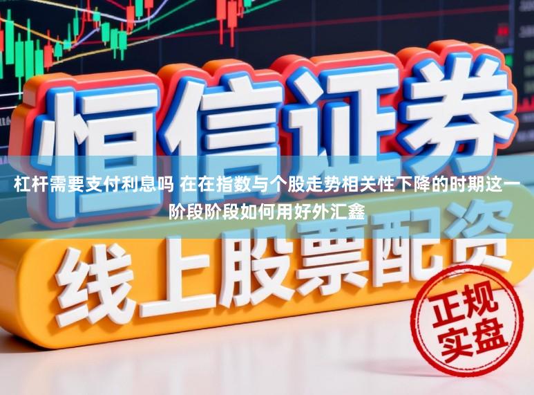 杠杆需要支付利息吗 在在指数与个股走势相关性下降的时期这一阶段阶段如何用好外汇鑫