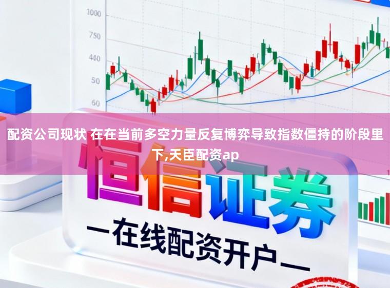 配资公司现状 在在当前多空力量反复博弈导致指数僵持的阶段里下,天臣配资ap