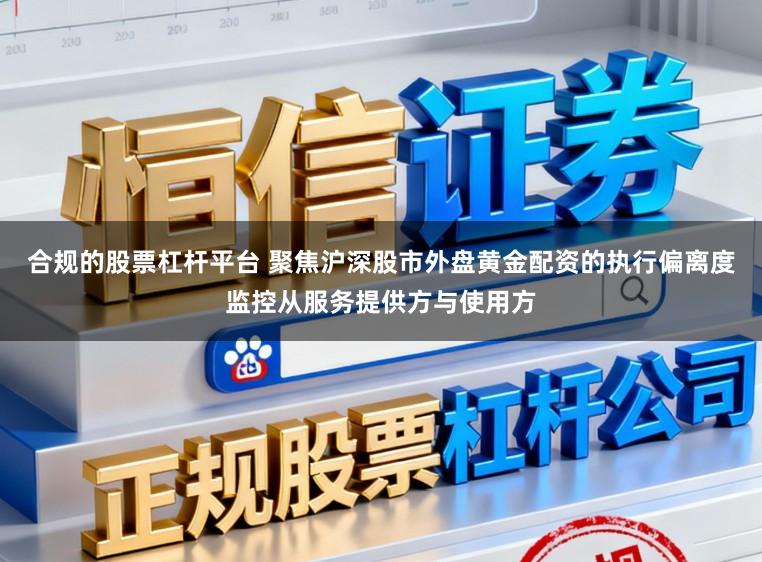 合规的股票杠杆平台 聚焦沪深股市外盘黄金配资的执行偏离度监控从服务提供方与使用方