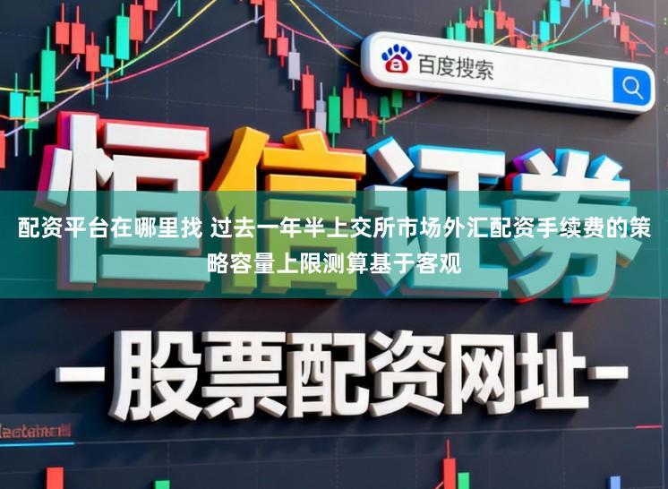 配资平台在哪里找 过去一年半上交所市场外汇配资手续费的策略容量上限测算基于客观