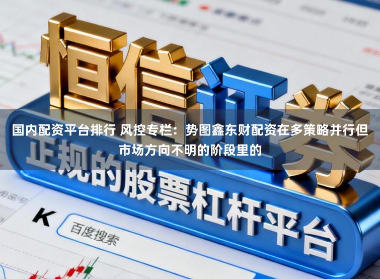 国内配资平台排行 风控专栏：势图鑫东财配资在多策略并行但市场方向不明的阶段里的