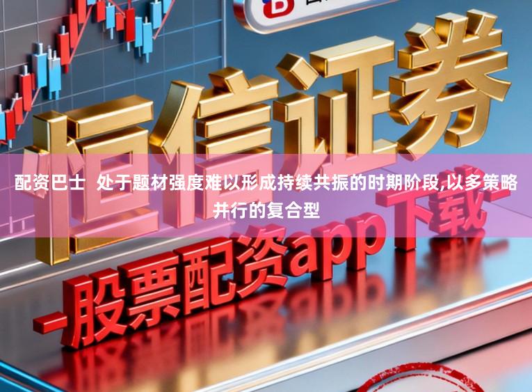 配资巴士  处于题材强度难以形成持续共振的时期阶段,以多策略并行的复合型