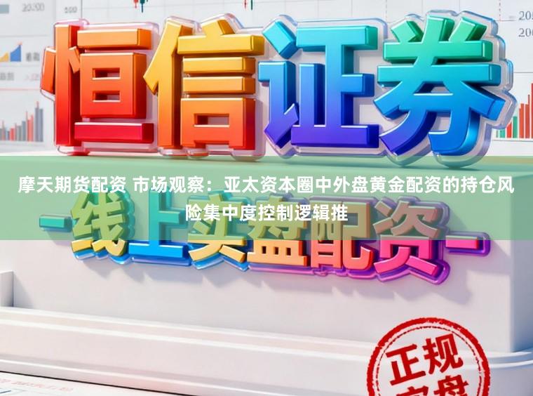 摩天期货配资 市场观察：亚太资本圈中外盘黄金配资的持仓风险集中度控制逻辑推