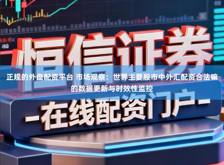 正规的外盘配资平台 市场观察：世界主要股市中外汇配资合法嘛的数据更新与时效性监控