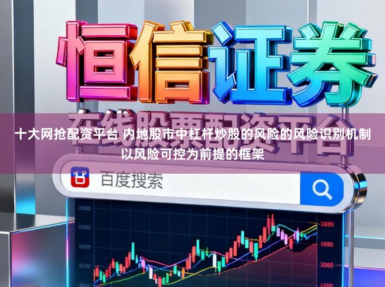 十大网抢配资平台 内地股市中杠杆炒股的风险的风险识别机制以风险可控为前提的框架