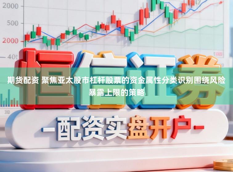 期货配资 聚焦亚太股市杠杆股票的资金属性分类识别围绕风险暴露上限的策略