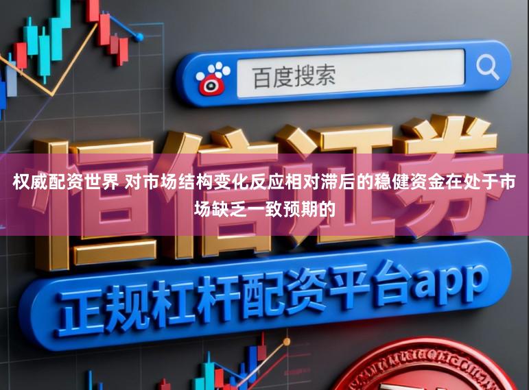 权威配资世界 对市场结构变化反应相对滞后的稳健资金在处于市场缺乏一致预期的