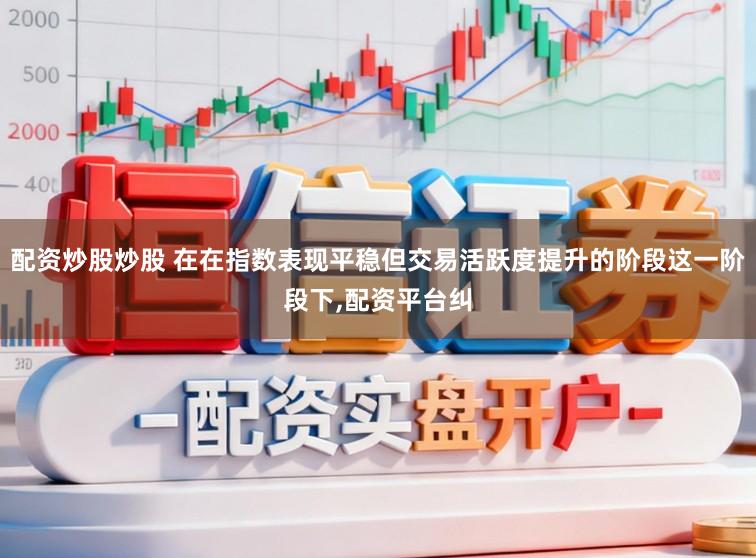 配资炒股炒股 在在指数表现平稳但交易活跃度提升的阶段这一阶段下,配资平台纠