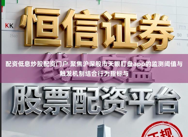 配资低息炒股配资门户 聚焦沪深股市天眼盯盘app的监测阈值与触发机制结合行为指标与