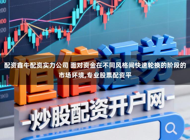配资鑫牛配资实力公司 面对资金在不同风格间快速轮换的阶段的市场环境,专业股票配资平