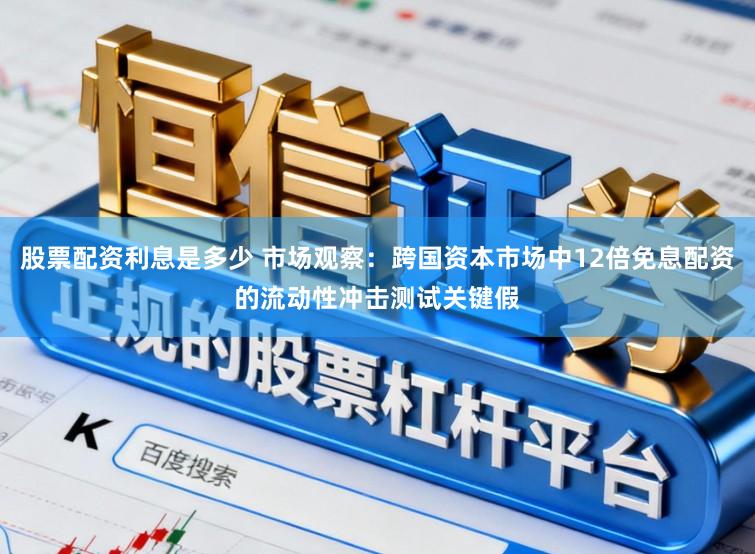 股票配资利息是多少 市场观察：跨国资本市场中12倍免息配资的流动性冲击测试关键假