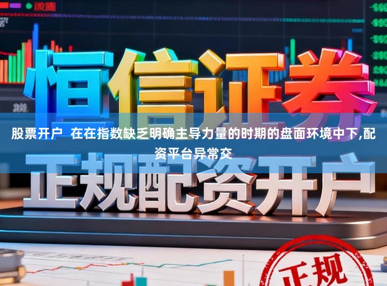 股票开户  在在指数缺乏明确主导力量的时期的盘面环境中下,配资平台异常交