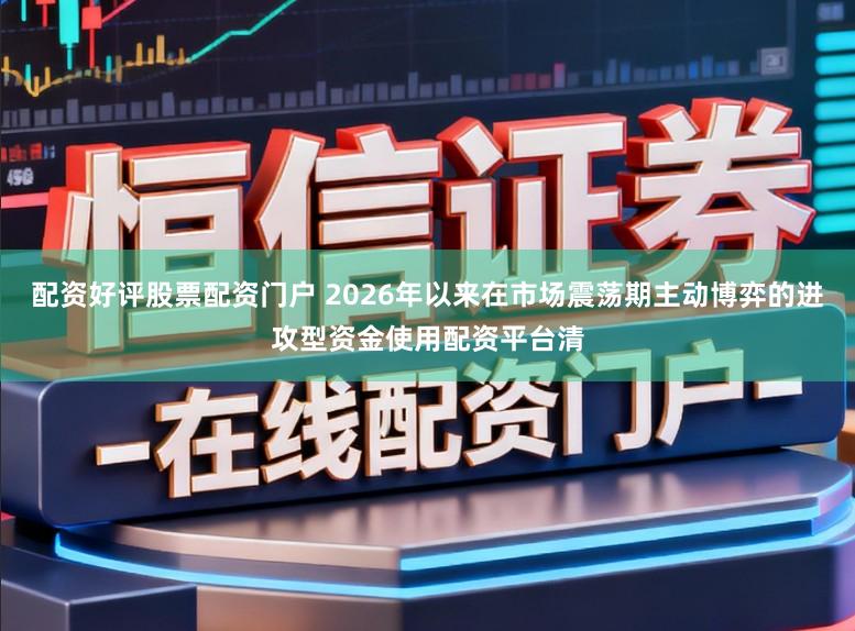 配资好评股票配资门户 2026年以来在市场震荡期主动博弈的进攻型资金使用配资平台清