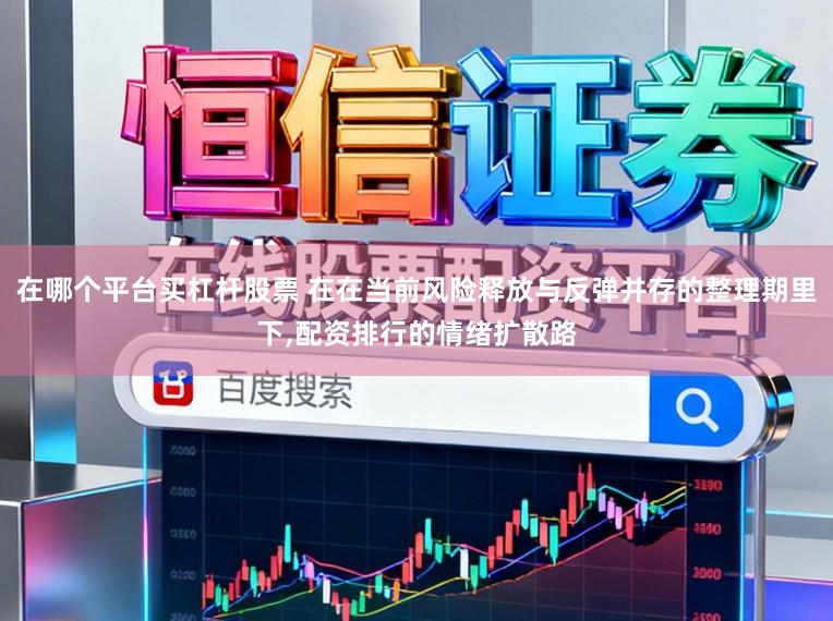 在哪个平台买杠杆股票 在在当前风险释放与反弹并存的整理期里下,配资排行的情绪扩散路