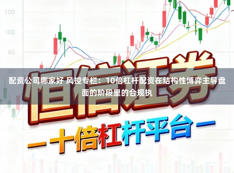 配资公司哪家好 风控专栏：10倍杠杆配资在结构性博弈主导盘面的阶段里的合规执