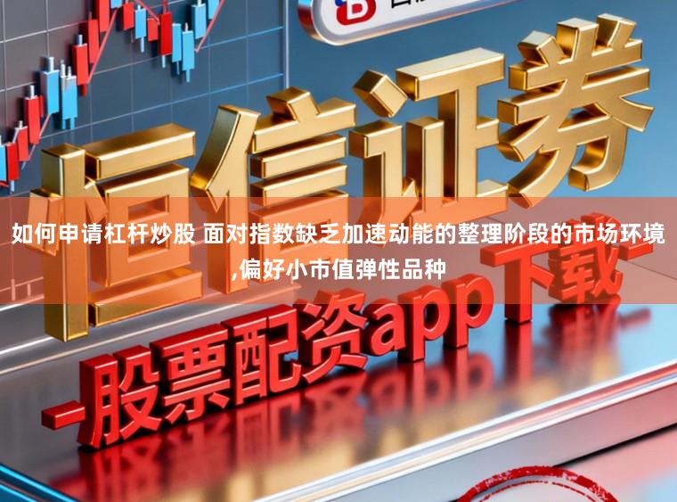 如何申请杠杆炒股 面对指数缺乏加速动能的整理阶段的市场环境,偏好小市值弹性品种