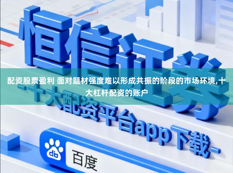 配资股票盈利 面对题材强度难以形成共振的阶段的市场环境,十大杠杆配资的账户