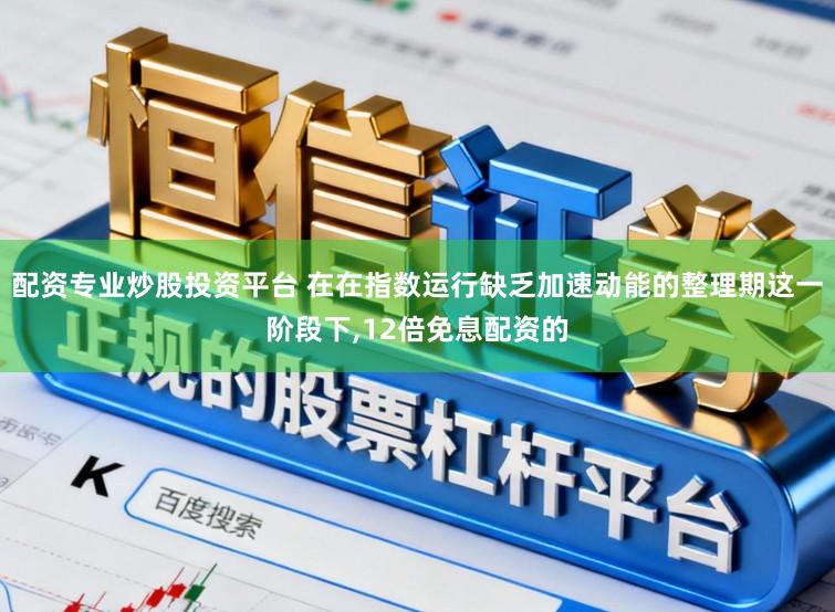 配资专业炒股投资平台 在在指数运行缺乏加速动能的整理期这一阶段下,12倍免息配资的