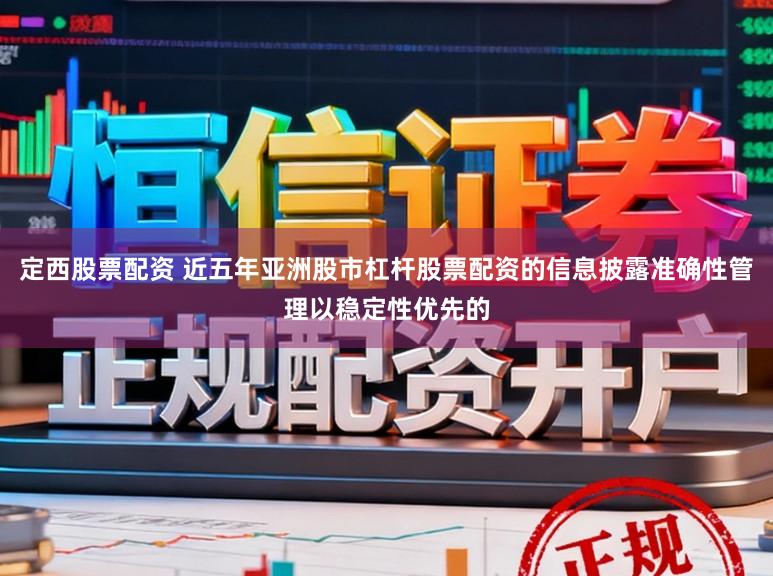 定西股票配资 近五年亚洲股市杠杆股票配资的信息披露准确性管理以稳定性优先的