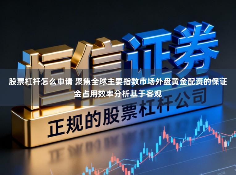 股票杠杆怎么申请 聚焦全球主要指数市场外盘黄金配资的保证金占用效率分析基于客观