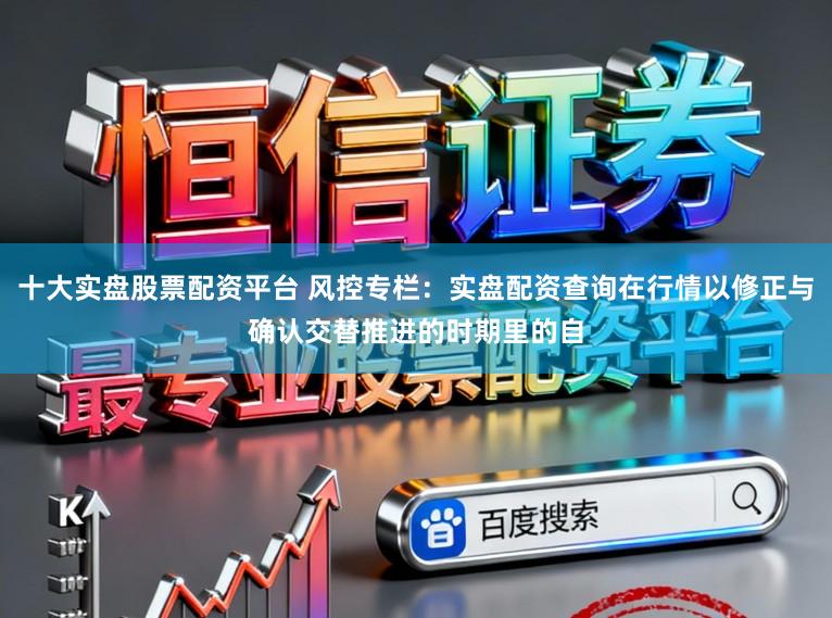 十大实盘股票配资平台 风控专栏：实盘配资查询在行情以修正与确认交替推进的时期里的自