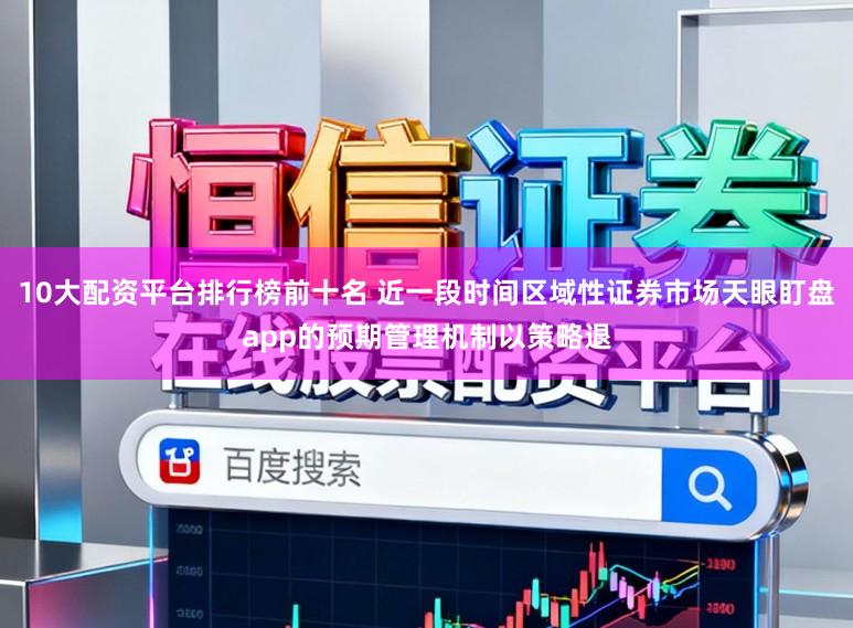 10大配资平台排行榜前十名 近一段时间区域性证券市场天眼盯盘app的预期管理机制以策略退