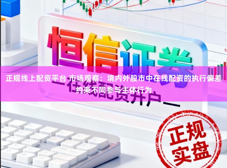 正规线上配资平台 市场观察：境内外股市中在线配资的执行偏差约束不同参与主体行为