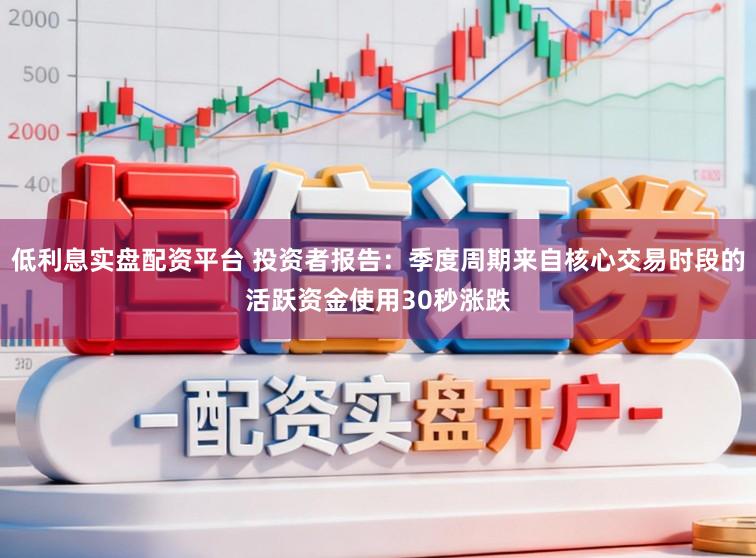 低利息实盘配资平台 投资者报告：季度周期来自核心交易时段的活跃资金使用30秒涨跌