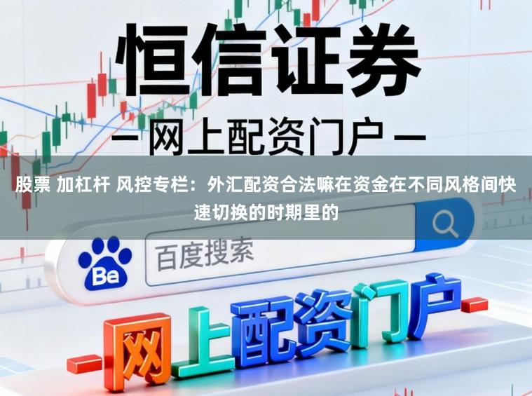 股票 加杠杆 风控专栏：外汇配资合法嘛在资金在不同风格间快速切换的时期里的