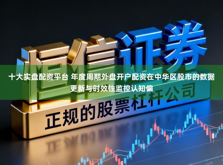 十大实盘配资平台 年度周期外盘开户配资在中华区股市的数据更新与时效性监控认知偏