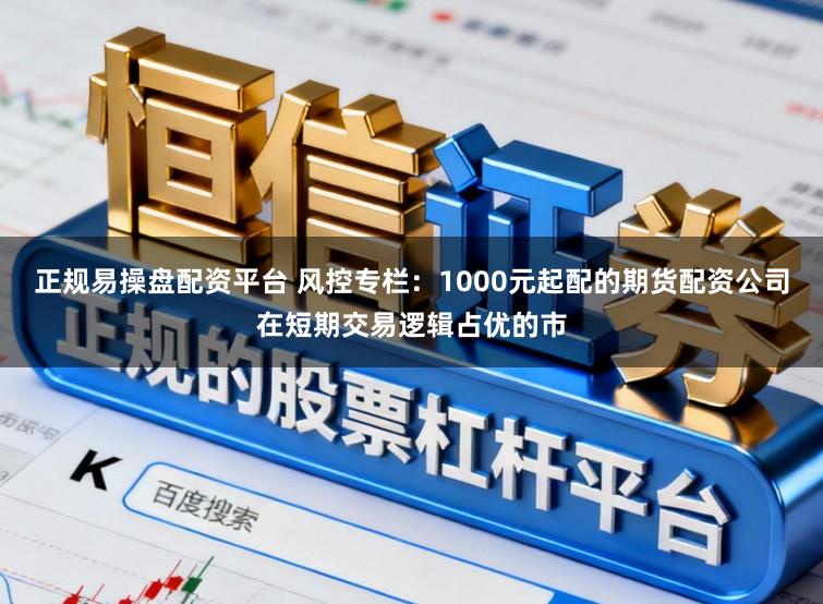 正规易操盘配资平台 风控专栏：1000元起配的期货配资公司在短期交易逻辑占优的市