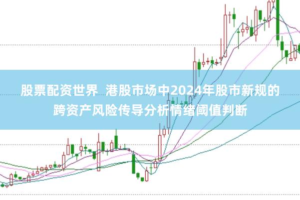 股票配资世界  港股市场中2024年股市新规的跨资产风险传导分析情绪阈值判断