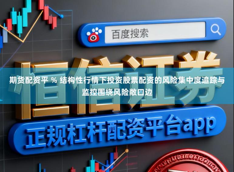 期货配资平 % 结构性行情下投资股票配资的风险集中度追踪与监控围绕风险敞口边