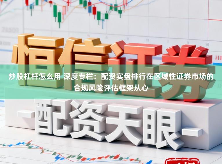 炒股杠杆怎么用 深度专栏：配资实盘排行在区域性证券市场的合规风险评估框架从心