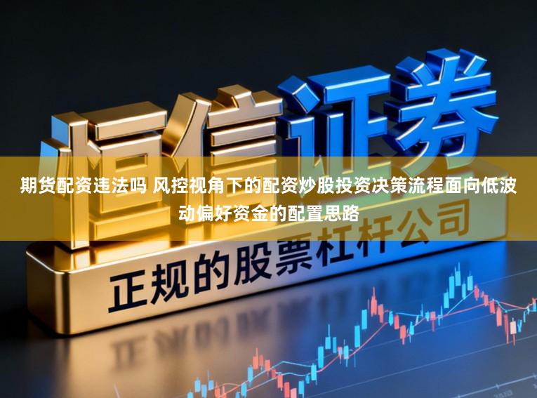 期货配资违法吗 风控视角下的配资炒股投资决策流程面向低波动偏好资金的配置思路