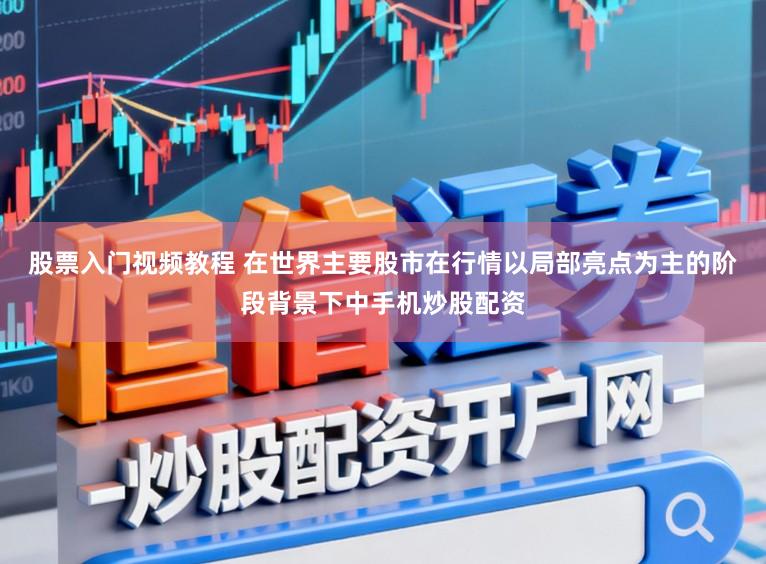 股票入门视频教程 在世界主要股市在行情以局部亮点为主的阶段背景下中手机炒股配资