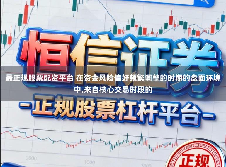 最正规股票配资平台 在资金风险偏好频繁调整的时期的盘面环境中,来自核心交易时段的
