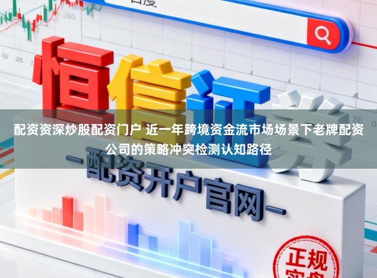 配资资深炒股配资门户 近一年跨境资金流市场场景下老牌配资公司的策略冲突检测认知路径