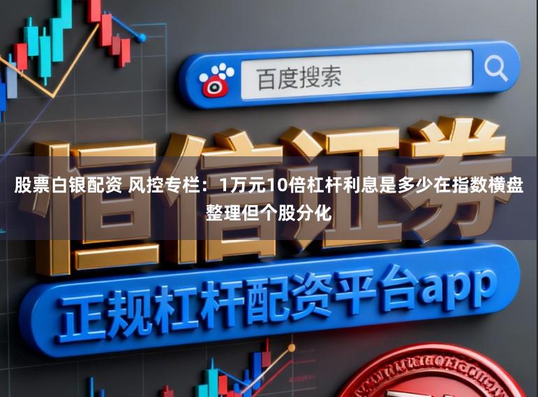股票白银配资 风控专栏：1万元10倍杠杆利息是多少在指数横盘整理但个股分化
