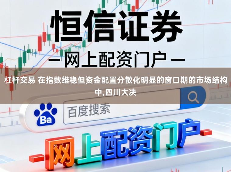杠杆交易 在指数维稳但资金配置分散化明显的窗口期的市场结构中,四川大决