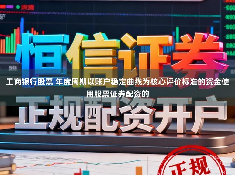 工商银行股票 年度周期以账户稳定曲线为核心评价标准的资金使用股票证券配资的