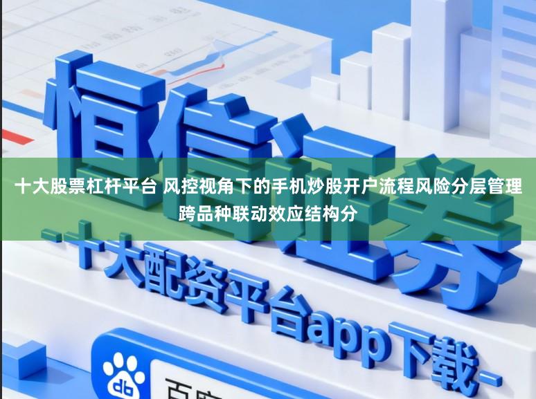 十大股票杠杆平台 风控视角下的手机炒股开户流程风险分层管理跨品种联动效应结构分