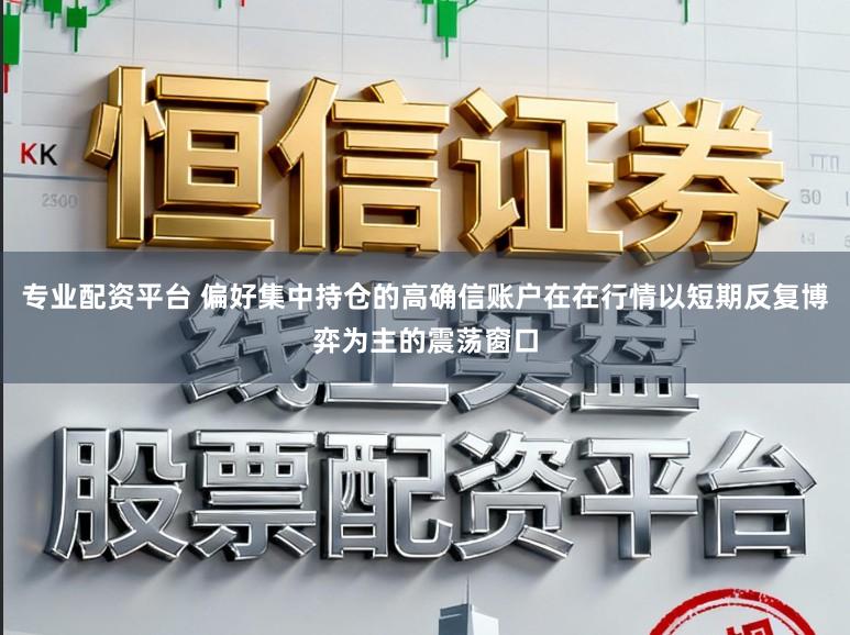 专业配资平台 偏好集中持仓的高确信账户在在行情以短期反复博弈为主的震荡窗口