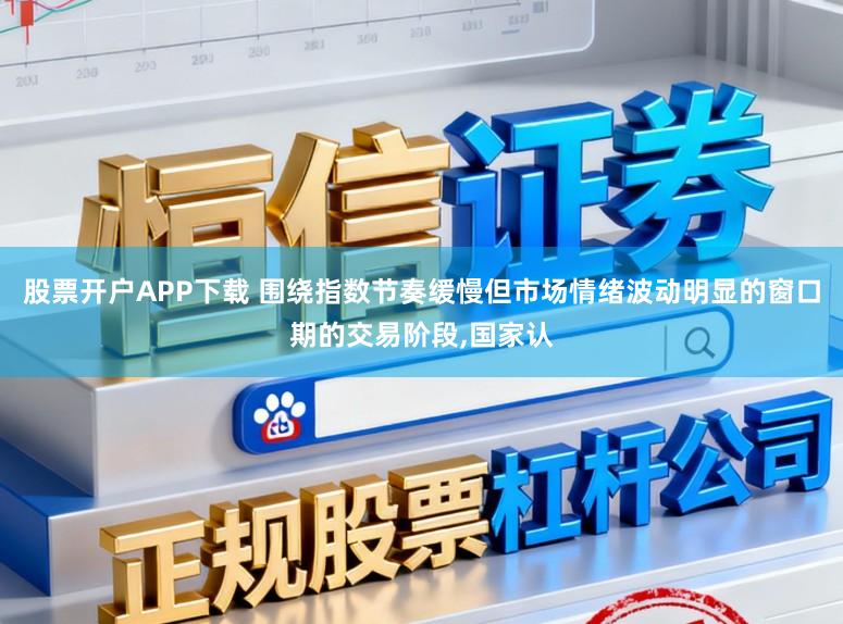 股票开户APP下载 围绕指数节奏缓慢但市场情绪波动明显的窗口期的交易阶段,国家认