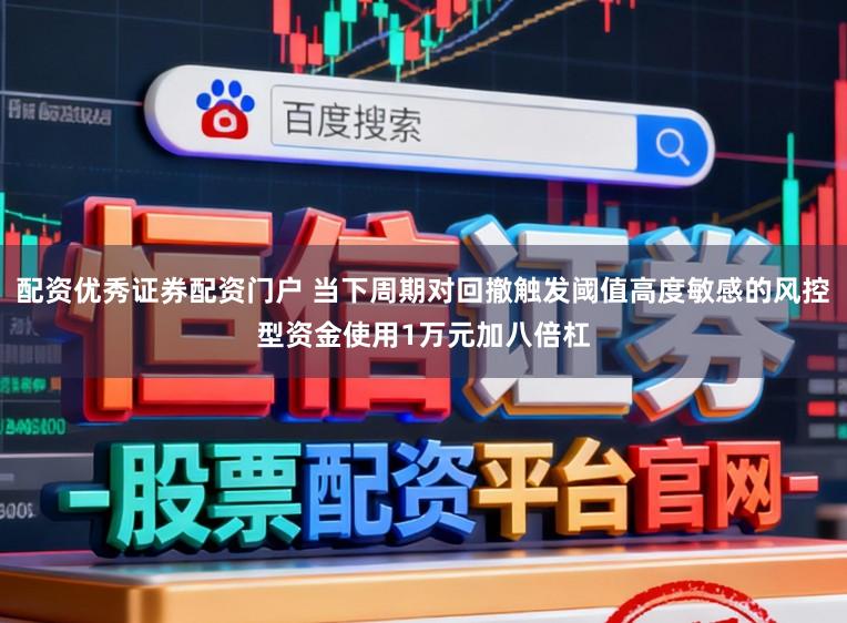 配资优秀证券配资门户 当下周期对回撤触发阈值高度敏感的风控型资金使用1万元加八倍杠