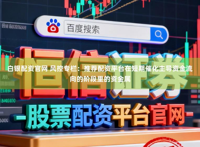 白银配资官网 风控专栏：推荐配资平台在短期催化主导资金流向的阶段里的资金属