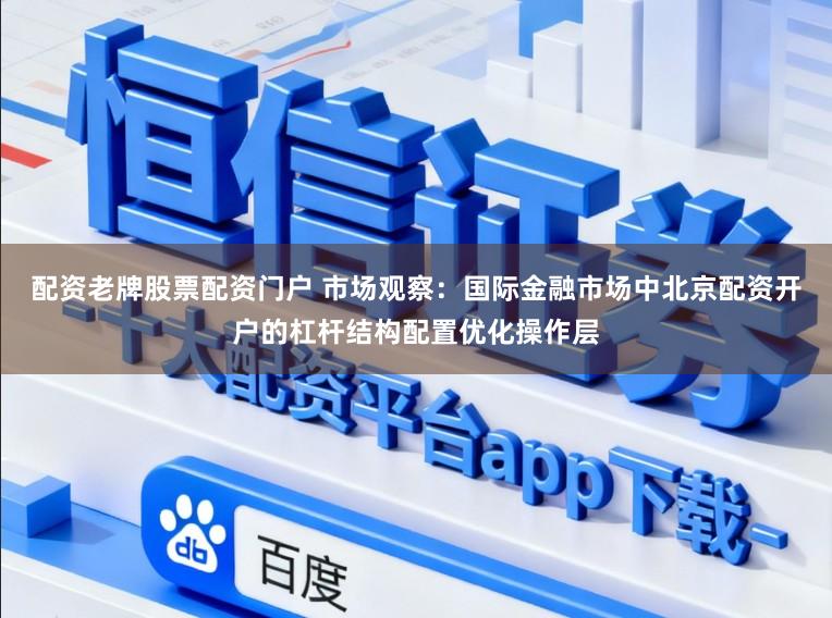 配资老牌股票配资门户 市场观察：国际金融市场中北京配资开户的杠杆结构配置优化操作层