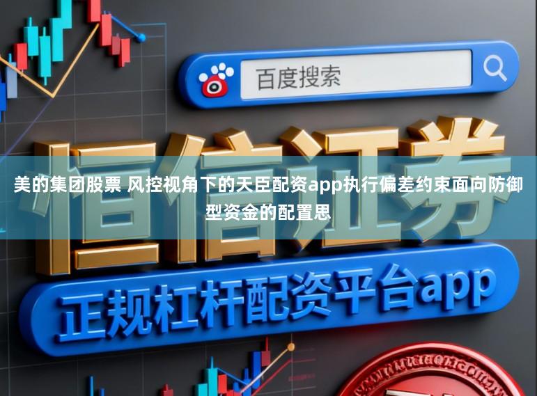 美的集团股票 风控视角下的天臣配资app执行偏差约束面向防御型资金的配置思