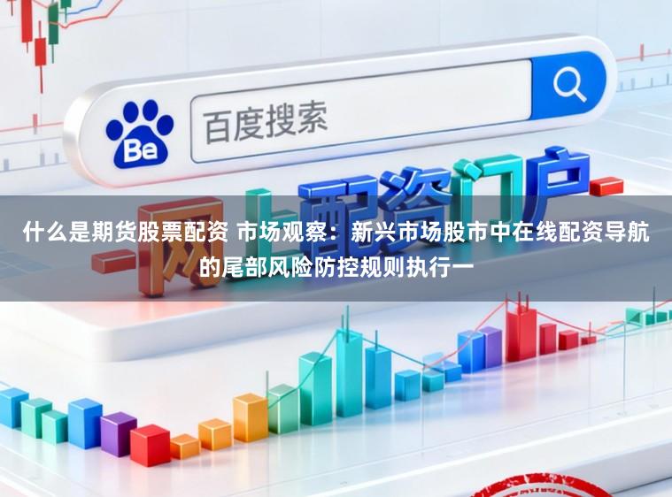 什么是期货股票配资 市场观察：新兴市场股市中在线配资导航的尾部风险防控规则执行一