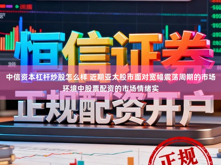 中信资本杠杆炒股怎么样 近期亚太股市面对宽幅震荡周期的市场环境中股票配资的市场情绪实